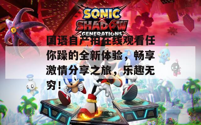 國(guó)語自產(chǎn)拍在線觀看任你躁的全新體驗(yàn)，暢享激情分享之旅，樂趣無窮！
