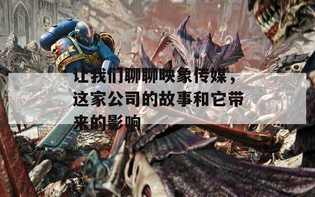 讓我們聊聊映象傳媒，這家公司的故事和它帶來的影響