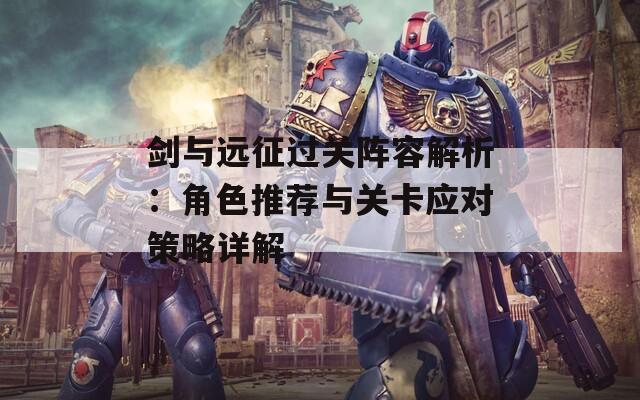 劍與遠(yuǎn)征過關(guān)陣容解析：角色推薦與關(guān)卡應(yīng)對(duì)策略詳解