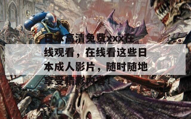 日本高清免費(fèi)xxx在線觀看，在線看這些日本成人影片，隨時(shí)隨地享受精彩內(nèi)容！