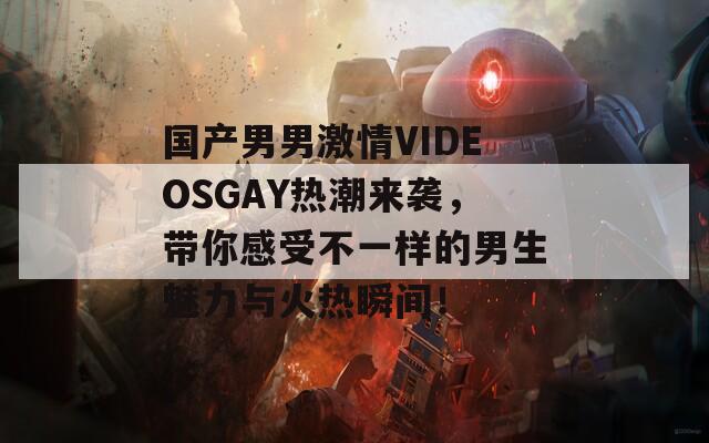 國(guó)產(chǎn)男男激情VIDEOSGAY熱潮來(lái)襲，帶你感受不一樣的男生魅力與火熱瞬間！