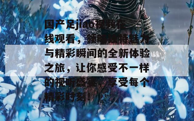 國產(chǎn)足jiao視頻在線觀看，領(lǐng)略獨(dú)特魅力與精彩瞬間的全新體驗(yàn)之旅，讓你感受不一樣的視聽盛宴，享受每個精彩時刻！