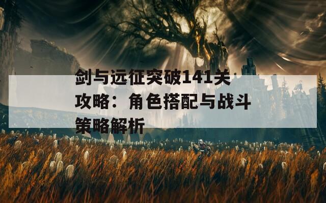 劍與遠征突破141關攻略：角色搭配與戰(zhàn)斗策略解析