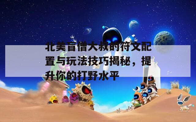 北美盲僧大叔的符文配置與玩法技巧揭秘，提升你的打野水平