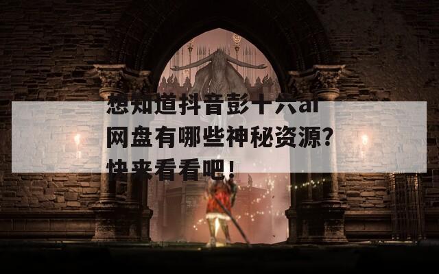 想知道抖音彭十六ai網(wǎng)盤有哪些神秘資源？快來看看吧！