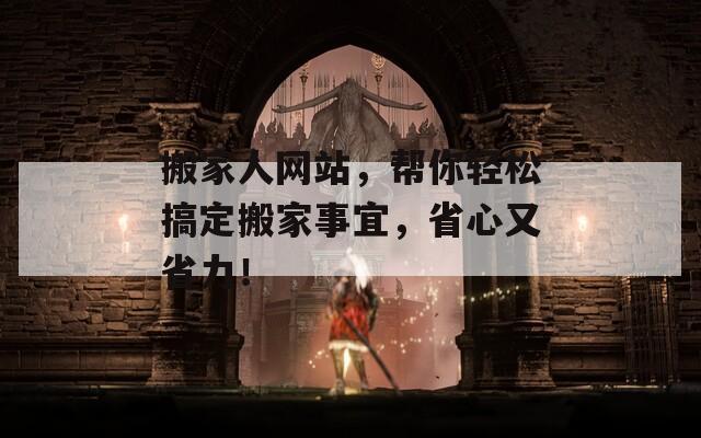 搬家人網(wǎng)站，幫你輕松搞定搬家事宜，省心又省力！