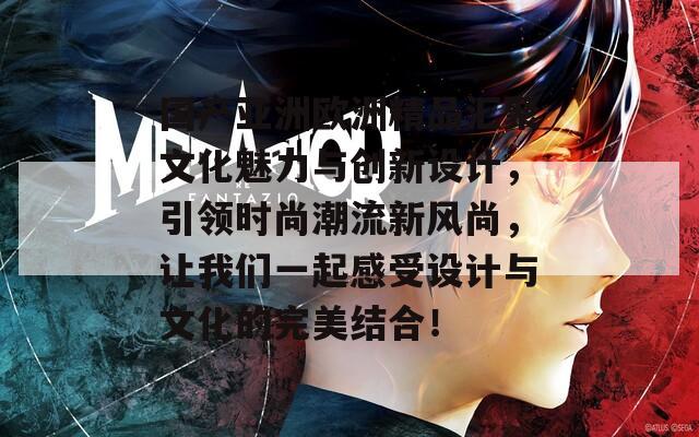 國產(chǎn)亞洲歐洲精品匯聚文化魅力與創(chuàng)新設(shè)計(jì)，引領(lǐng)時(shí)尚潮流新風(fēng)尚，讓我們一起感受設(shè)計(jì)與文化的完美結(jié)合！
