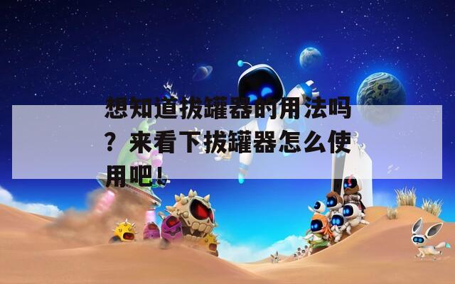 想知道拔罐器的用法嗎？來(lái)看下拔罐器怎么使用吧！