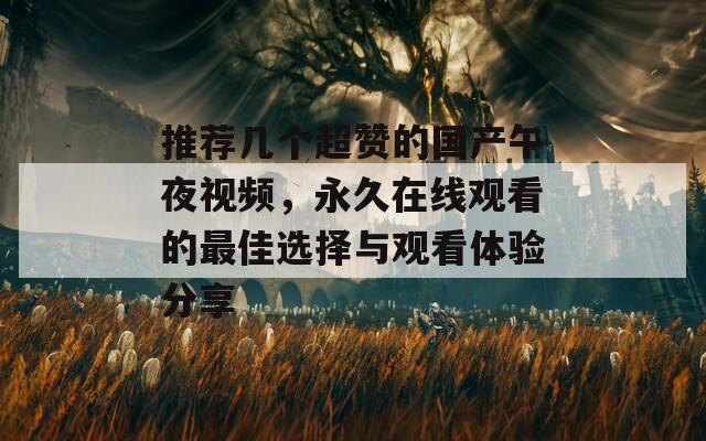 推薦幾個(gè)超贊的國(guó)產(chǎn)午夜視頻，永久在線觀看的最佳選擇與觀看體驗(yàn)分享