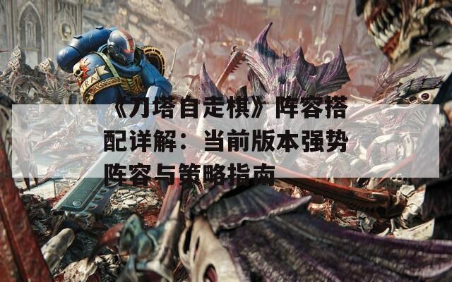 《刀塔自走棋》陣容搭配詳解：當(dāng)前版本強(qiáng)勢(shì)陣容與策略指南