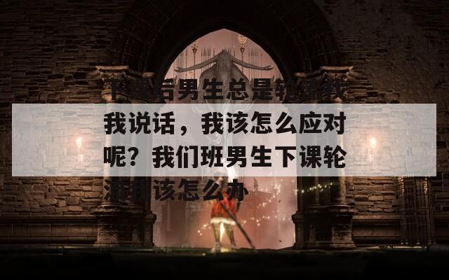 下課后男生總是輪流找我說話，我該怎么應(yīng)對呢？我們班男生下課輪流我該怎么辦