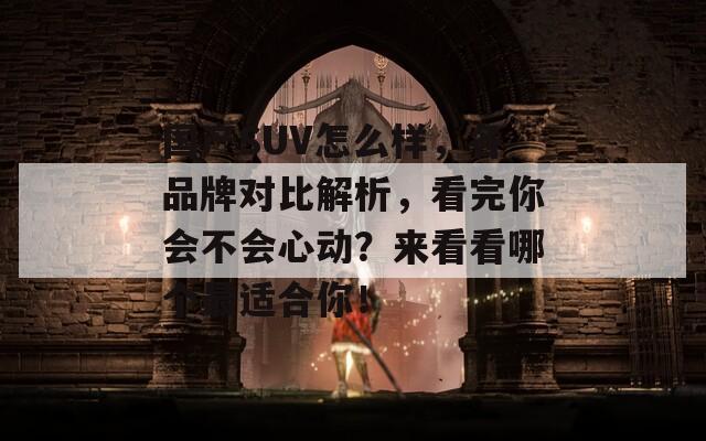 國(guó)產(chǎn)SUV怎么樣，各品牌對(duì)比解析，看完你會(huì)不會(huì)心動(dòng)？來(lái)看看哪個(gè)最適合你！
