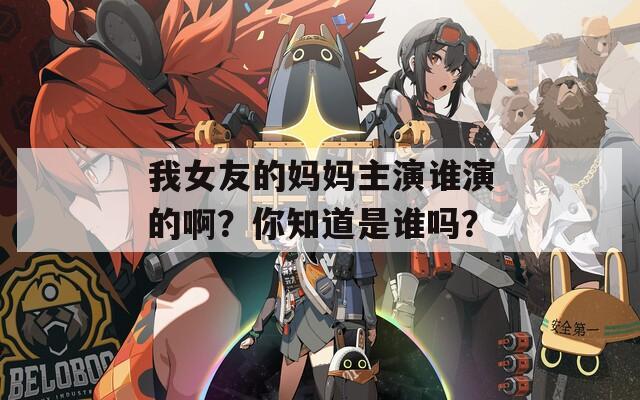 我女友的媽媽主演誰(shuí)演的啊？你知道是誰(shuí)嗎？