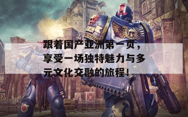 跟著國產(chǎn)亞洲第一頁，享受一場獨特魅力與多元文化交融的旅程！