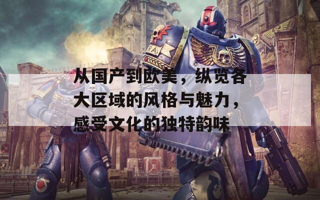 從國產(chǎn)到歐美，縱覽各大區(qū)域的風(fēng)格與魅力，感受文化的獨(dú)特韻味