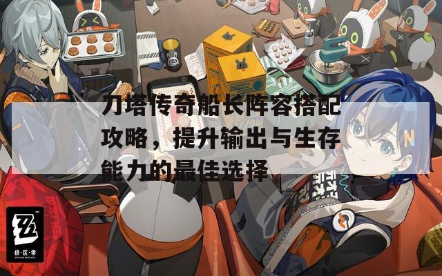 刀塔傳奇船長陣容搭配攻略，提升輸出與生存能力的最佳選擇