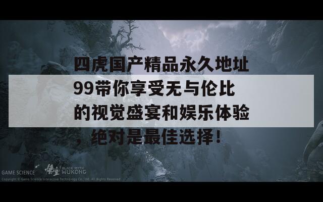 四虎國(guó)產(chǎn)精品永久地址99帶你享受無(wú)與倫比的視覺(jué)盛宴和娛樂(lè)體驗(yàn)，絕對(duì)是最佳選擇！