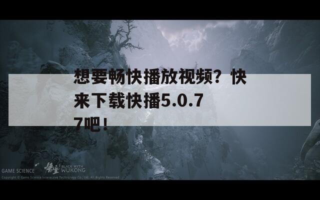 想要暢快播放視頻？快來下載快播5.0.77吧！