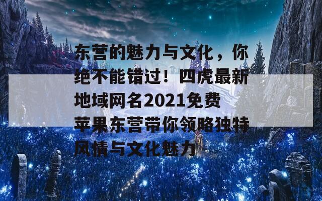 東營的魅力與文化，你絕不能錯過！四虎最新地域網(wǎng)名2021免費蘋果東營帶你領(lǐng)略獨特風(fēng)情與文化魅力
