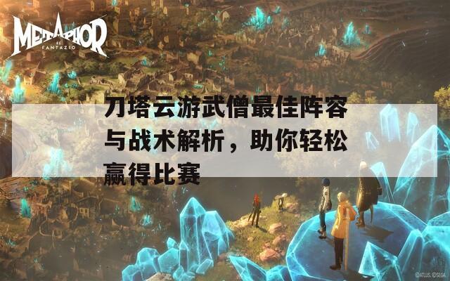 刀塔云游武僧最佳陣容與戰(zhàn)術(shù)解析，助你輕松贏得比賽