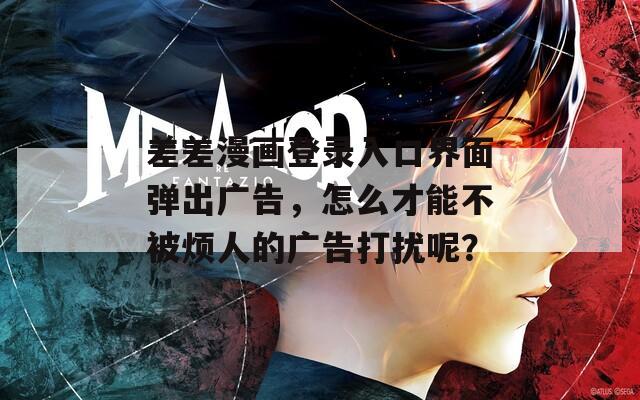 差差漫畫登錄入口界面彈出廣告，怎么才能不被煩人的廣告打擾呢？