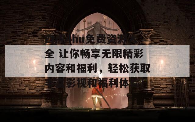 四虎4hu免費資源大全 讓你暢享無限精彩內(nèi)容和福利，輕松獲取豐富影視和福利體驗！