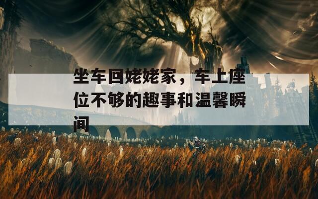 坐車回姥姥家，車上座位不夠的趣事和溫馨瞬間