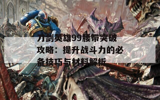 刀劍英雄99腰帶突破攻略：提升戰(zhàn)斗力的必備技巧與材料解析
