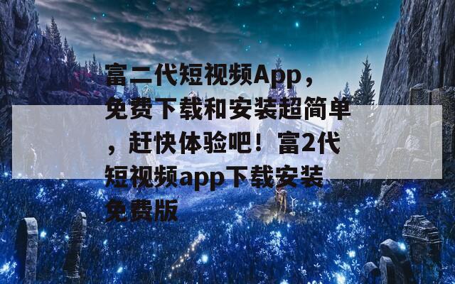 富二代短視頻App，免費下載和安裝超簡單，趕快體驗吧！富2代短視頻app下載安裝免費版