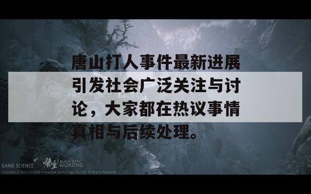 唐山打人事件最新進展引發(fā)社會廣泛關(guān)注與討論，大家都在熱議事情真相與后續(xù)處理。