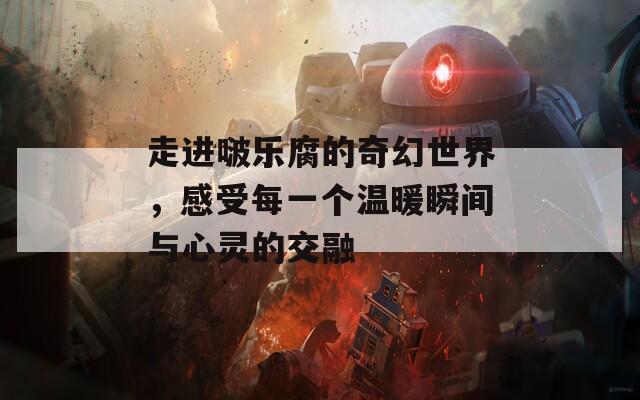 走進啵樂腐的奇幻世界，感受每一個溫暖瞬間與心靈的交融