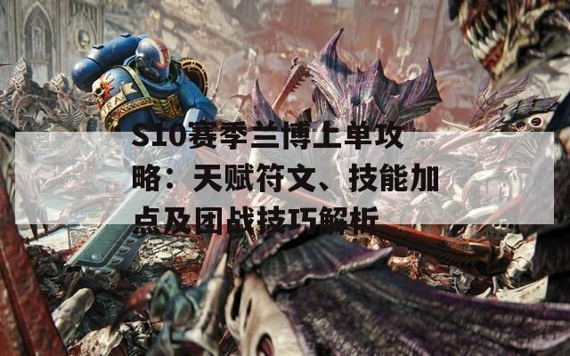 S10賽季蘭博上單攻略：天賦符文、技能加點(diǎn)及團(tuán)戰(zhàn)技巧解析