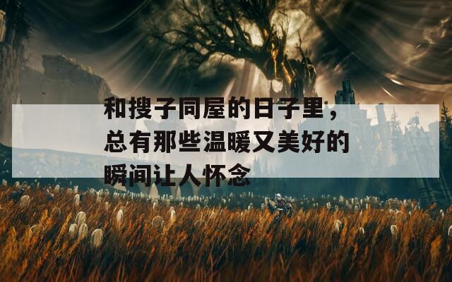 和搜子同屋的日子里，總有那些溫暖又美好的瞬間讓人懷念