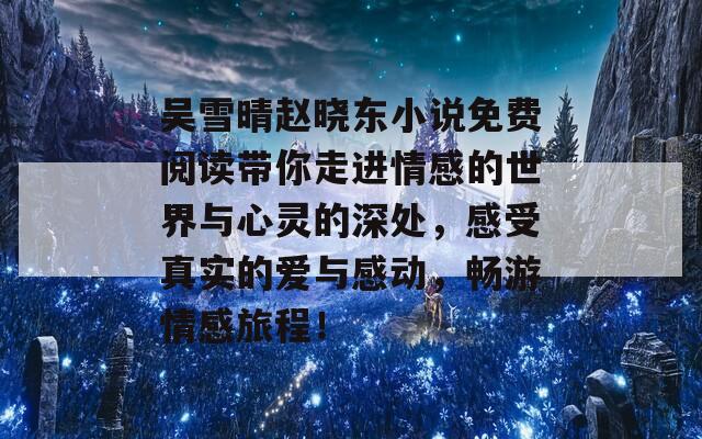吳雪晴趙曉東小說(shuō)免費(fèi)閱讀帶你走進(jìn)情感的世界與心靈的深處，感受真實(shí)的愛(ài)與感動(dòng)，暢游情感旅程！