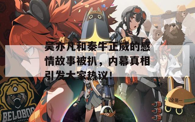 吳亦凡和秦牛正威的感情故事被扒，內(nèi)幕真相引發(fā)大家熱議！