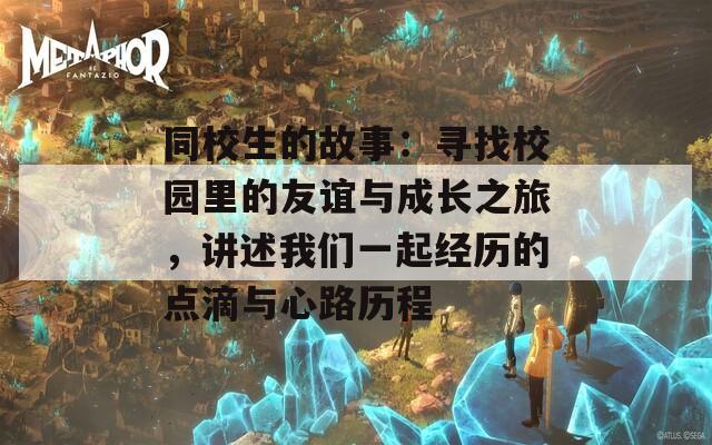 同校生的故事：尋找校園里的友誼與成長之旅，講述我們一起經(jīng)歷的點(diǎn)滴與心路歷程