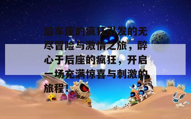 后車座的瘋狂引發(fā)的無盡冒險與激情之旅，醉心于后座的瘋狂，開啟一場充滿驚喜與刺激的旅程！