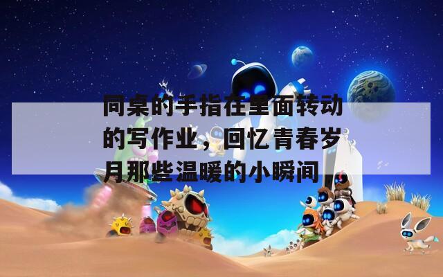 同桌的手指在里面轉(zhuǎn)動的寫作業(yè)，回憶青春歲月那些溫暖的小瞬間