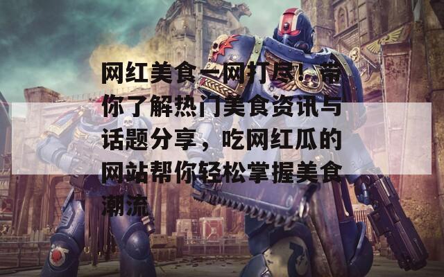 網(wǎng)紅美食一網(wǎng)打盡！帶你了解熱門(mén)美食資訊與話題分享，吃網(wǎng)紅瓜的網(wǎng)站幫你輕松掌握美食潮流