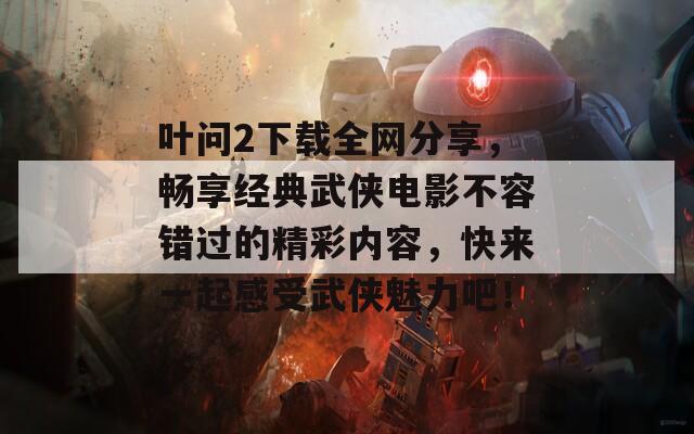 葉問2下載全網(wǎng)分享，暢享經(jīng)典武俠電影不容錯過的精彩內(nèi)容，快來一起感受武俠魅力吧！