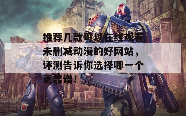 推薦幾款可以在線觀看未刪減動(dòng)漫的好網(wǎng)站，評(píng)測(cè)告訴你選擇哪一個(gè)更靠譜！