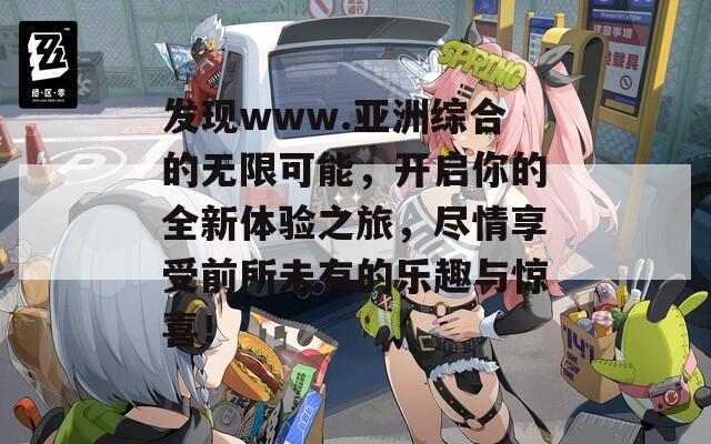 發(fā)現www.亞洲綜合的無限可能，開啟你的全新體驗之旅，盡情享受前所未有的樂趣與驚喜！