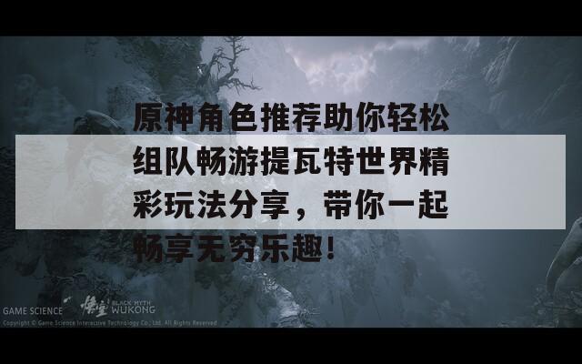 原神角色推薦助你輕松組隊暢游提瓦特世界精彩玩法分享，帶你一起暢享無窮樂趣！