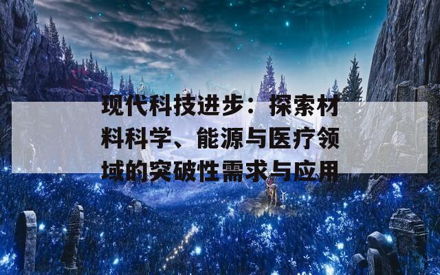 現(xiàn)代科技進(jìn)步：探索材料科學(xué)、能源與醫(yī)療領(lǐng)域的突破性需求與應(yīng)用