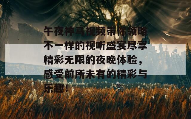 午夜神馬視頻帶你領(lǐng)略不一樣的視聽盛宴盡享精彩無限的夜晚體驗，感受前所未有的精彩與樂趣！