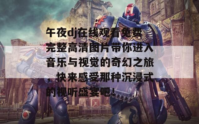午夜dj在線觀看免費(fèi)完整高清圖片帶你進(jìn)入音樂(lè)與視覺(jué)的奇幻之旅，快來(lái)感受那種沉浸式的視聽(tīng)盛宴吧！