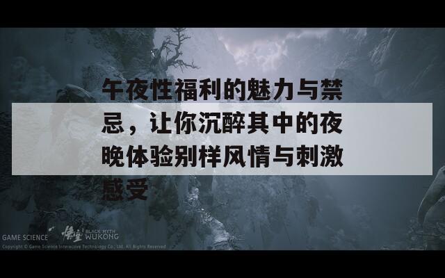 午夜性福利的魅力與禁忌，讓你沉醉其中的夜晚體驗別樣風情與刺激感受