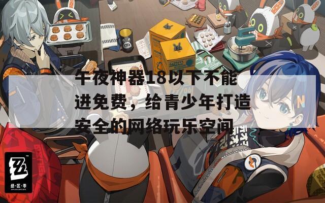 午夜神器18以下不能進免費，給青少年打造安全的網(wǎng)絡玩樂空間