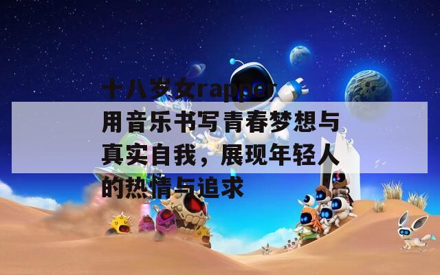 十八歲女rapper用音樂書寫青春夢想與真實(shí)自我，展現(xiàn)年輕人的熱情與追求