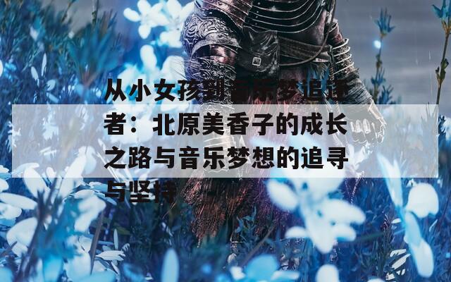 從小女孩到音樂夢(mèng)追逐者：北原美香子的成長(zhǎng)之路與音樂夢(mèng)想的追尋與堅(jiān)持